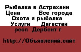 Рыбалка в Астрахани › Цена ­ 500 - Все города Охота и рыбалка » Услуги   . Дагестан респ.,Дербент г.